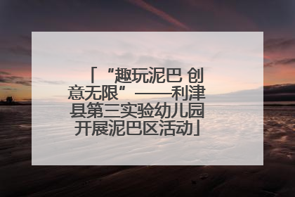 “趣玩泥巴 创意无限”——利津县第三实验幼儿园开展泥巴区活动