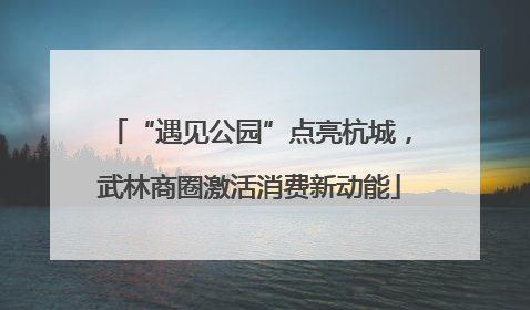 “遇见公园”点亮杭城，武林商圈激活消费新动能
