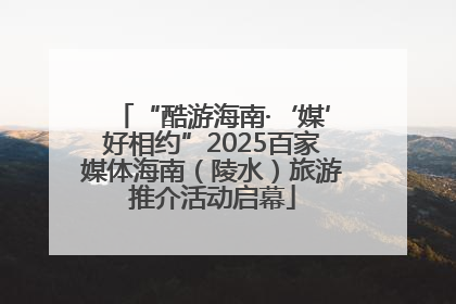 “酷游海南·‘媒’好相约”2025百家媒体海南（陵水）旅游推介活动启幕
