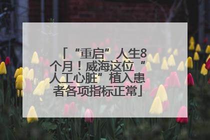“重启”人生8个月！威海这位“人工心脏”植入患者各项指标正常