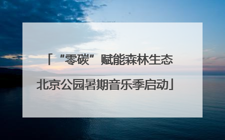 “零碳”赋能森林生态 北京公园暑期音乐季启动