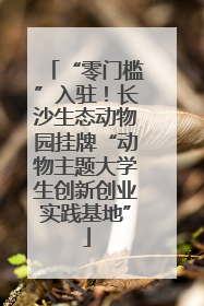 “零门槛”入驻！长沙生态动物园挂牌“动物主题大学生创新创业实践基地”