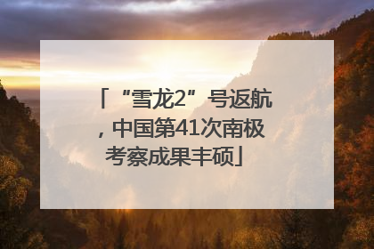 “雪龙2”号返航，中国第41次南极考察成果丰硕