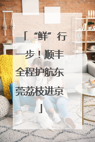 “鲜”行一步！顺丰全程护航东莞荔枝进京