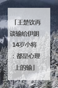 王楚钦再谈输给伊朗14岁小将：都是心理上的输