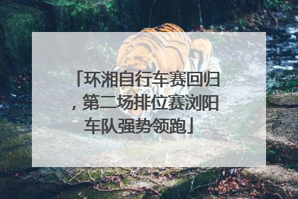 环湘自行车赛回归，第二场排位赛浏阳车队强势领跑