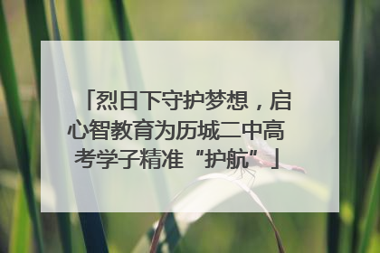烈日下守护梦想，启心智教育为历城二中高考学子精准“护航”