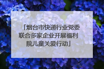 烟台市快递行业党委联合多家企业开展福利院儿童关爱行动