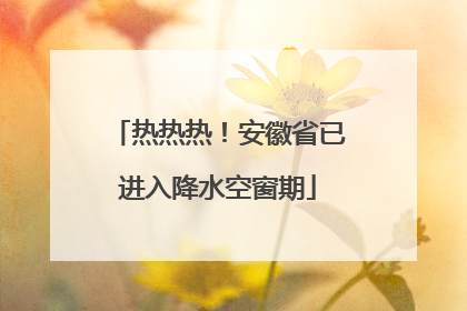 热热热！安徽省已进入降水空窗期