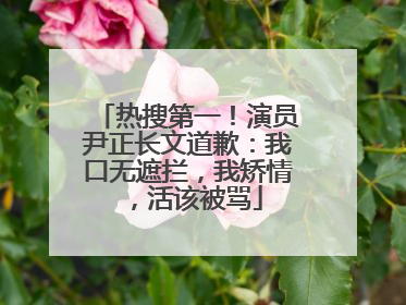 热搜第一！演员尹正长文道歉：我口无遮拦，我矫情，活该被骂