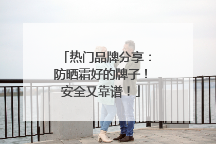 热门品牌分享：防晒霜好的牌子！安全又靠谱！