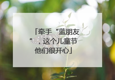 牵手“蓝朋友”，这个儿童节他们很开心