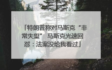 特朗普称对马斯克“非常失望” 马斯克光速回怼：法案没给我看过