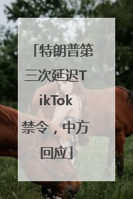 特朗普第三次延迟TikTok禁令，中方回应