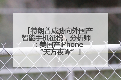 特朗普威胁向外国产智能手机征税，分析师：美国产iPhone“天方夜谭”