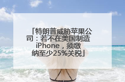 特朗普威胁苹果公司：若不在美国制造iPhone，须缴纳至少25%关税