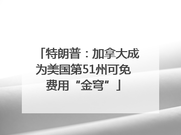 特朗普：加拿大成为美国第51州可免费用“金穹”
