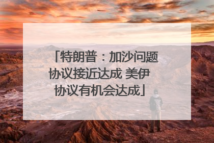 特朗普：加沙问题协议接近达成 美伊协议有机会达成