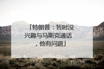 特朗普：暂时没兴趣与马斯克通话，他有问题