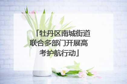 牡丹区南城街道联合多部门开展高考护航行动