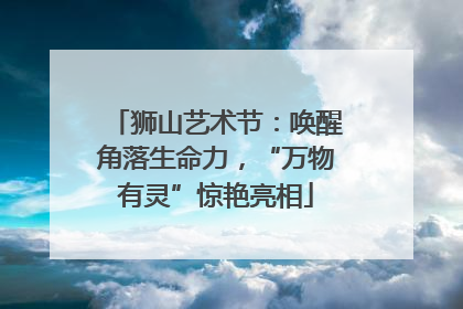 狮山艺术节：唤醒角落生命力，“万物有灵”惊艳亮相