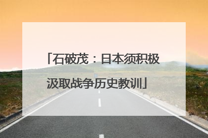 石破茂：日本须积极汲取战争历史教训