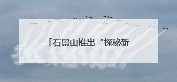 石景山推出“探秘新石野”科普研学路线
