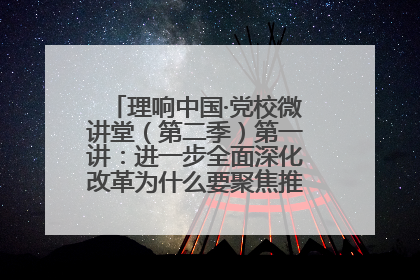 理响中国·党校微讲堂（第二季）第一讲：进一步全面深化改革为什么要聚焦推进中国式现代化