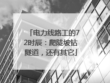 电力线路工的72时辰：爬陡坡钻隧道，还有其它