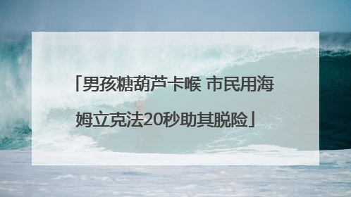 男孩糖葫芦卡喉 市民用海姆立克法20秒助其脱险