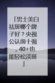 男士美白祛斑哪个牌子好？央视公认前十强，40+也能轻松淡斑