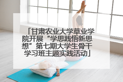 甘肃农业大学草业学院开展“学思践悟新思想”第七期大学生骨干学习班主题实践活动