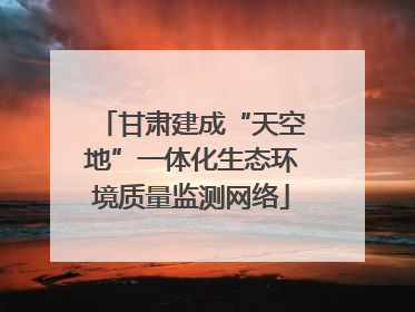 甘肃建成“天空地”一体化生态环境质量监测网络