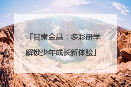 甘肃金昌：多彩研学解锁少年成长新体验