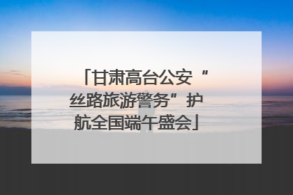 甘肃高台公安“丝路旅游警务”护航全国端午盛会