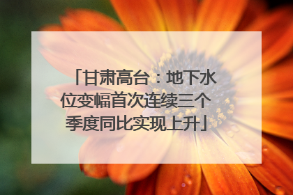 甘肃高台：地下水位变幅首次连续三个季度同比实现上升