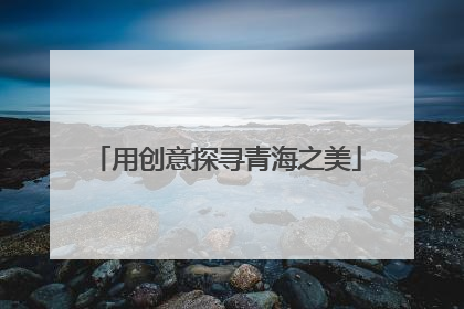 用创意探寻青海之美