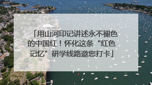用山河印记讲述永不褪色的中国红！怀化这条“红色记忆”研学线路邀您打卡