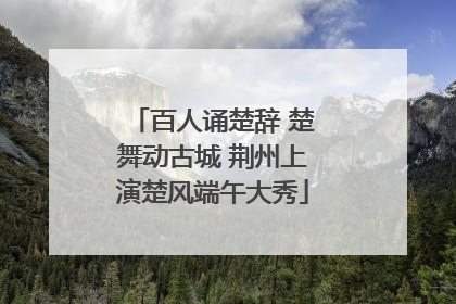 百人诵楚辞 楚舞动古城 荆州上演楚风端午大秀