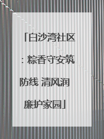 白沙湾社区：粽香守安筑防线 清风润廉护家园