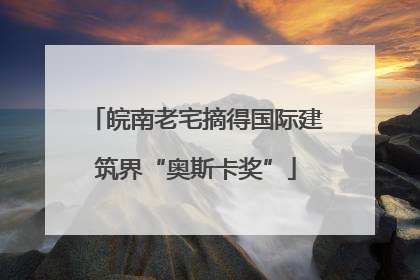 皖南老宅摘得国际建筑界“奥斯卡奖”