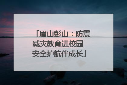 眉山彭山：防震减灾教育进校园 安全护航伴成长