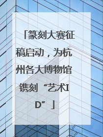 篆刻大赛征稿启动，为杭州各大博物馆镌刻“艺术ID”