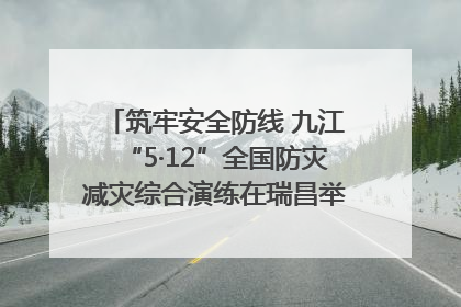 筑牢安全防线 九江“5·12”全国防灾减灾综合演练在瑞昌举行（组图｜视频）