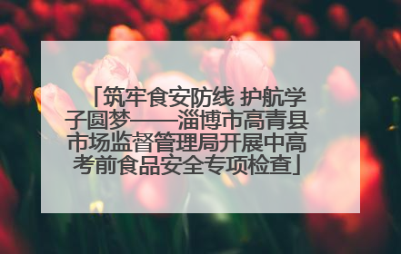 筑牢食安防线 护航学子圆梦——淄博市高青县市场监督管理局开展中高考前食品安全专项检查