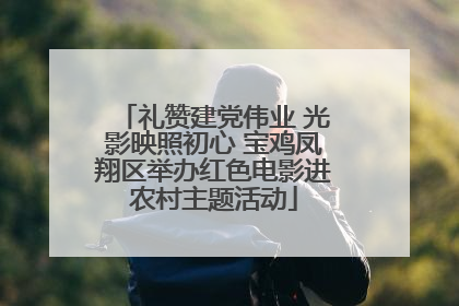 礼赞建党伟业 光影映照初心 宝鸡凤翔区举办红色电影进农村主题活动