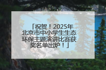 祝贺！2025年北京市中小学生生态环保主题演讲比赛获奖名单出炉！