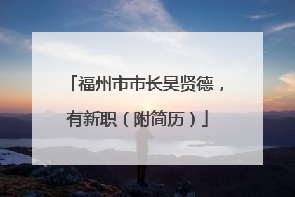 福州市市长吴贤德，有新职（附简历）