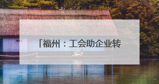 福州：工会助企业转型升级“一臂之力”