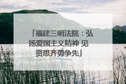 福建三明法院：弘扬爱国主义精神 见贤思齐勇争先